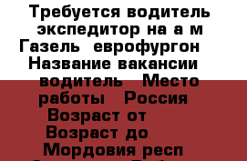 Требуется водитель-экспедитор на а/м Газель (еврофургон) › Название вакансии ­ водитель › Место работы ­ Россия › Возраст от ­ 25 › Возраст до ­ 50 - Мордовия респ., Саранск г. Работа » Вакансии   